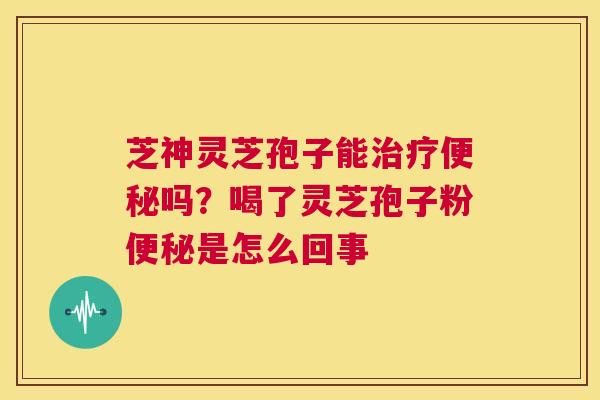 芝神灵芝孢子能治疗便秘吗？喝了灵芝孢子粉便秘是怎么回事  第1张