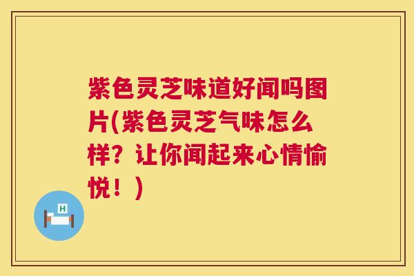 紫色灵芝味道好闻吗图片(紫色灵芝气味怎么样？让你闻起来心情愉悦！)  第1张