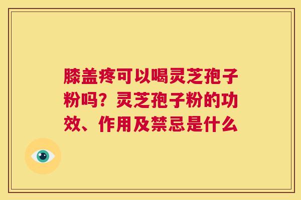 膝盖疼可以喝灵芝孢子粉吗？灵芝孢子粉的功效、作用及禁忌是什么  第1张