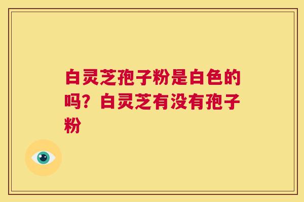 白灵芝孢子粉是白色的吗?白灵芝有没有孢子粉 第1张 白灵芝孢子粉是白色的吗?白灵芝有没有孢子粉 第1张