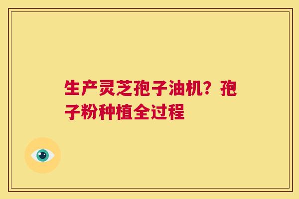 生产灵芝孢子油机?孢子粉种植全过程 第1张 生产灵芝孢子油机?孢子粉种植全过程 第1张