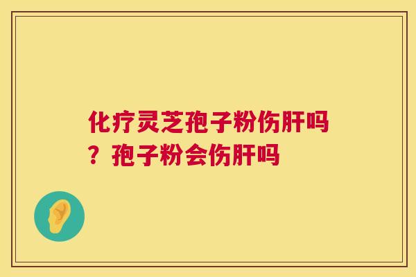 化疗灵芝孢子粉伤肝吗?孢子粉会伤肝吗 第1张 化疗灵芝孢子粉伤肝吗?孢子粉会伤肝吗 第1张
