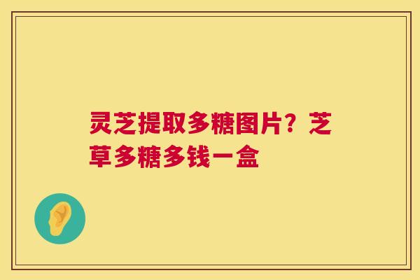 灵芝提取多糖图片?芝草多糖多钱一盒 第1张 灵芝提取多糖图片?芝草多糖多钱一盒 第1张