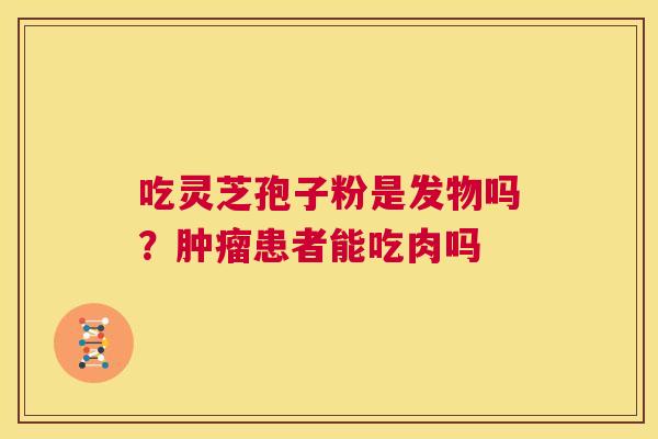 吃灵芝孢子粉是发物吗?肿瘤患者能吃肉吗 第1张 吃灵芝孢子粉是发物吗?肿瘤患者能吃肉吗 第1张