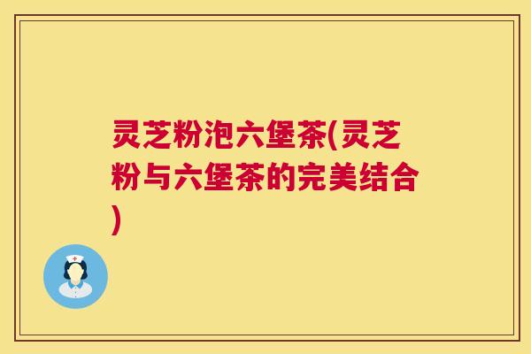灵芝粉泡六堡茶(灵芝粉与六堡茶的完美结合) 第1张 灵芝粉泡六堡茶(灵芝粉与六堡茶的完美结合) 第1张