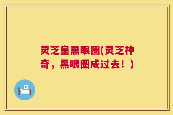 灵芝皇黑眼圈(灵芝神奇,黑眼圈成过去!) 第1张 灵芝皇黑眼圈(灵芝神奇,黑眼圈成过去!) 第1张