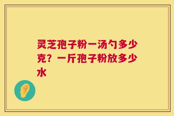 灵芝孢子粉一汤勺多少克?一斤孢子粉放多少水 第1张 灵芝孢子粉一汤勺多少克?一斤孢子粉放多少水 第1张