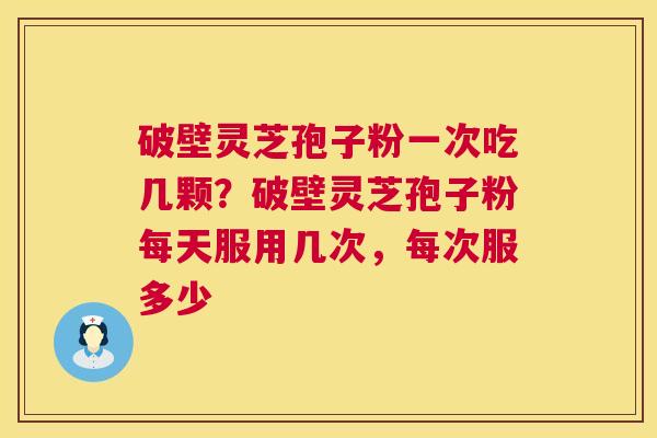 破壁灵芝孢子粉一次吃几颗?破壁灵芝孢子粉每天服用几次,每次服多少 第1张 破壁灵芝孢子粉一次吃几颗?破壁灵芝孢子粉每天服用几次,每次服多少 第1张