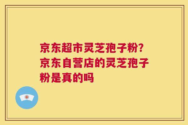京东超市灵芝孢子粉?京东自营店的灵芝孢子粉是真的吗 第1张 京东超市灵芝孢子粉?京东自营店的灵芝孢子粉是真的吗 第1张