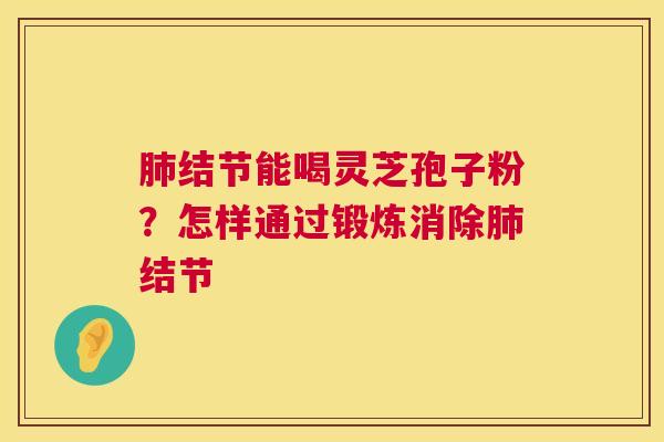 肺结节能喝灵芝孢子粉?怎样通过锻炼消除肺结节 第1张 肺结节能喝灵芝孢子粉?怎样通过锻炼消除肺结节 第1张