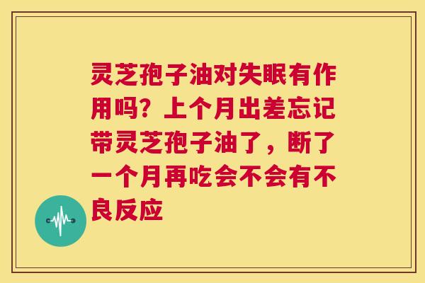 灵芝孢子油对失眠有作用吗？上个月出差忘记带灵芝孢子油了，断了一个月再吃会不会有不良反应  第1张