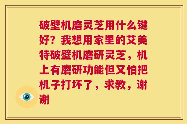 破壁机磨灵芝用什么键好?我想用家里的艾美特破壁机磨研灵芝,机上有磨研功能但又怕把机子打坏了,求教,谢谢 第1张 破壁机磨灵芝用什么键好?我想用家里的艾美特破壁机磨研灵芝,机上有磨研功能但又怕把机子打坏了,求教,谢谢 第1张