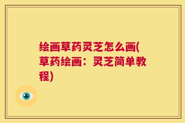 绘画草药灵芝怎么画(草药绘画:灵芝简单教程) 第1张 绘画草药灵芝怎么画(草药绘画:灵芝简单教程) 第1张