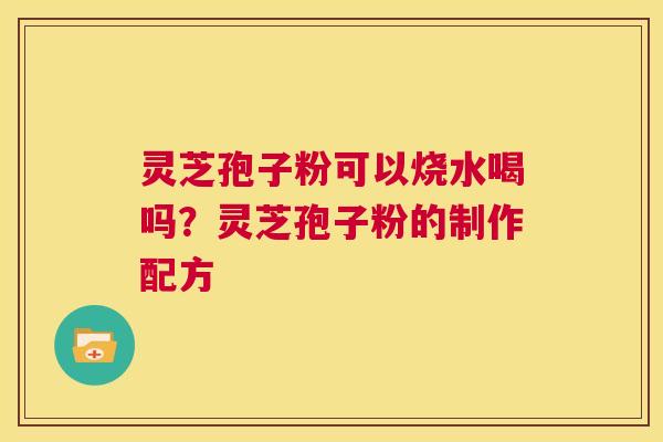 灵芝孢子粉可以烧水喝吗?灵芝孢子粉的制作配方 第1张 灵芝孢子粉可以烧水喝吗?灵芝孢子粉的制作配方 第1张