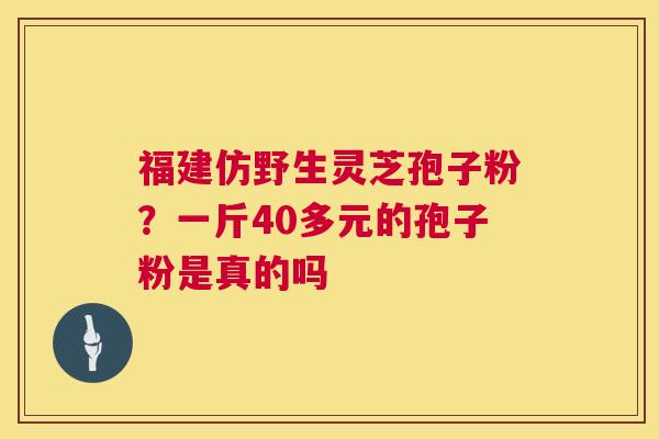 福建仿野生灵芝孢子粉?一斤40多元的孢子粉是真的吗 第1张 福建仿野生灵芝孢子粉?一斤40多元的孢子粉是真的吗 第1张