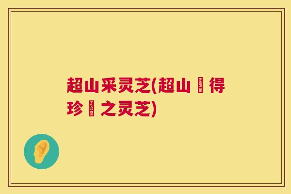 超山采灵芝(超山採得珍貴之灵芝)  第1张