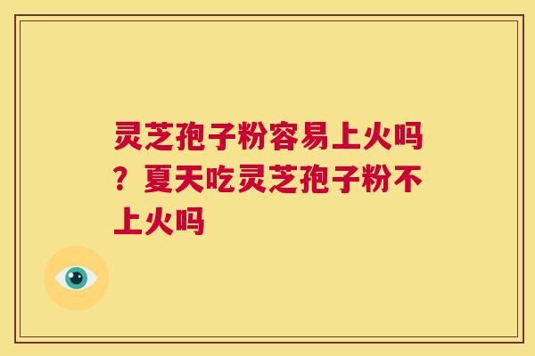 灵芝孢子粉容易上火吗?夏天吃灵芝孢子粉不上火吗 第1张 灵芝孢子粉容易上火吗?夏天吃灵芝孢子粉不上火吗 第1张