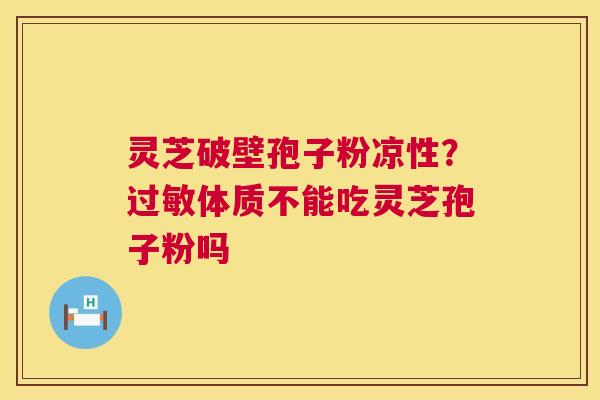 灵芝破壁孢子粉凉性？过敏体质不能吃灵芝孢子粉吗  第1张
