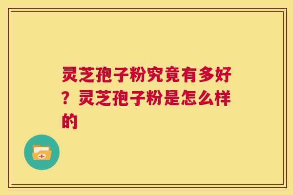 灵芝孢子粉究竟有多好?灵芝孢子粉是怎么样的 第1张 灵芝孢子粉究竟有多好?灵芝孢子粉是怎么样的 第1张
