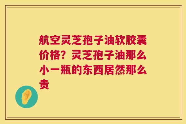 航空灵芝孢子油软胶囊价格?灵芝孢子油那么小一瓶的东西居然那么贵 第1张 航空灵芝孢子油软胶囊价格?灵芝孢子油那么小一瓶的东西居然那么贵 第1张