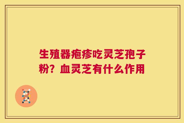 生殖器疱疹吃灵芝孢子粉?血灵芝有什么作用 第1张 生殖器疱疹吃灵芝孢子粉?血灵芝有什么作用 第1张