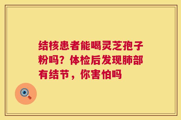 结核患者能喝灵芝孢子粉吗？体检后发现肺部有结节，你害怕吗  第1张