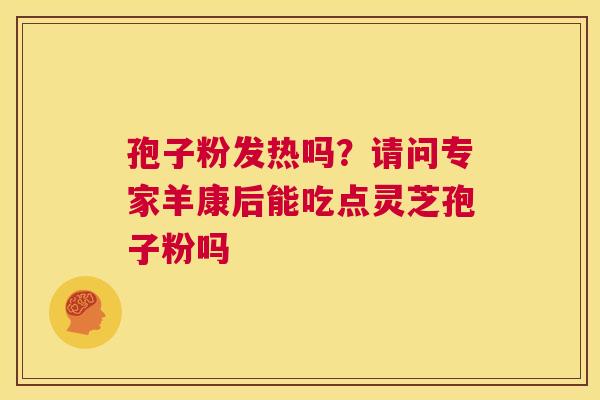 孢子粉发热吗？请问专家羊康后能吃点灵芝孢子粉吗  第1张