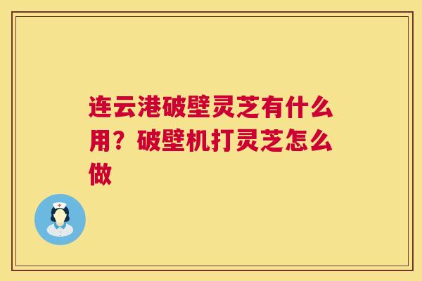 连云港破壁灵芝有什么用?破壁机打灵芝怎么做 第1张 连云港破壁灵芝有什么用?破壁机打灵芝怎么做 第1张