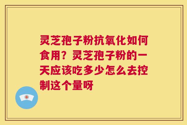 灵芝孢子粉抗氧化如何食用?灵芝孢子粉的一天应该吃多少怎么去控制这个量呀 第1张 灵芝孢子粉抗氧化如何食用?灵芝孢子粉的一天应该吃多少怎么去控制这个量呀 第1张