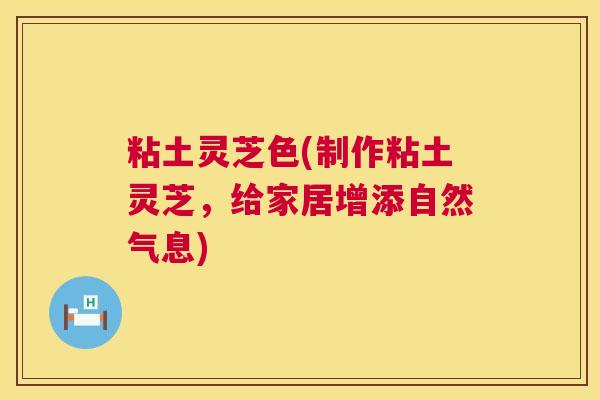 粘土灵芝色(制作粘土灵芝，给家居增添自然气息)  第1张