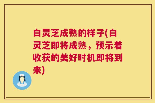 白灵芝成熟的样子(白灵芝即将成熟,预示着收获的美好时机即将到来) 第1张 白灵芝成熟的样子(白灵芝即将成熟,预示着收获的美好时机即将到来) 第1张