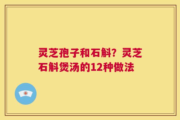 灵芝孢子和石斛？灵芝石斛煲汤的12种做法  第1张