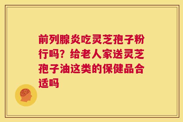 前列腺炎吃灵芝孢子粉行吗?给老人家送灵芝孢子油这类的保健品合适吗 第1张 前列腺炎吃灵芝孢子粉行吗?给老人家送灵芝孢子油这类的保健品合适吗 第1张