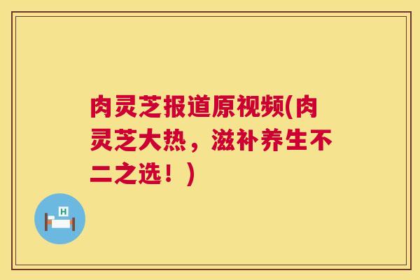 肉灵芝报道原视频(肉灵芝大热,滋补养生不二之选!) 第1张 肉灵芝报道原视频(肉灵芝大热,滋补养生不二之选!) 第1张