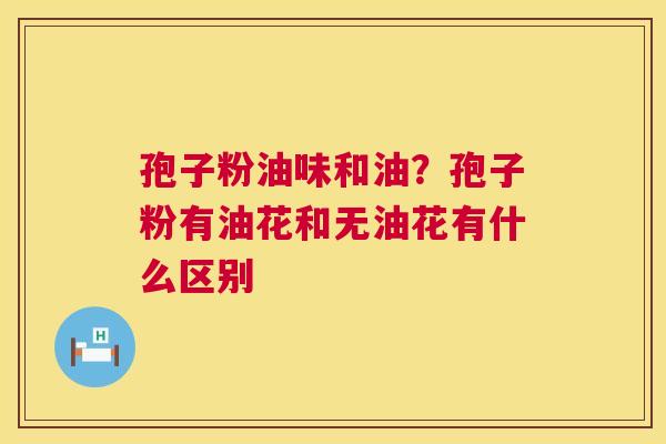 孢子粉油味和油?孢子粉有油花和无油花有什么区别 第1张 孢子粉油味和油?孢子粉有油花和无油花有什么区别 第1张