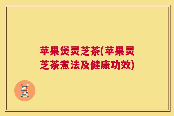 苹果煲灵芝茶(苹果灵芝茶煮法及健康功效) 第1张 苹果煲灵芝茶(苹果灵芝茶煮法及健康功效) 第1张