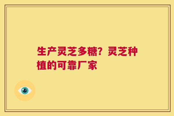 生产灵芝多糖?灵芝种植的可靠厂家 第1张 生产灵芝多糖?灵芝种植的可靠厂家 第1张