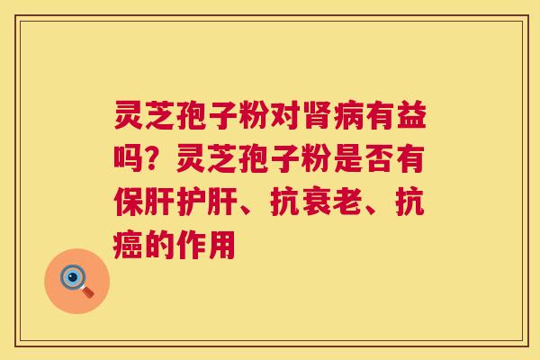 灵芝孢子粉对肾病有益吗?灵芝孢子粉是否有保肝护肝、抗衰老、抗癌的作用 第1张 灵芝孢子粉对肾病有益吗?灵芝孢子粉是否有保肝护肝、抗衰老、抗癌的作用 第1张