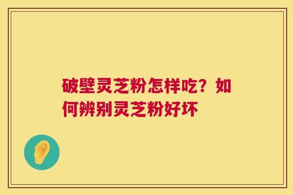 破壁灵芝粉怎样吃?如何辨别灵芝粉好坏 第1张 破壁灵芝粉怎样吃?如何辨别灵芝粉好坏 第1张