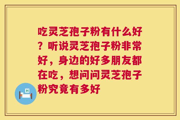 吃灵芝孢子粉有什么好?听说灵芝孢子粉非常好,身边的好多朋友都在吃,想问问灵芝孢子粉究竟有多好 第1张 吃灵芝孢子粉有什么好?听说灵芝孢子粉非常好,身边的好多朋友都在吃,想问问灵芝孢子粉究竟有多好 第1张