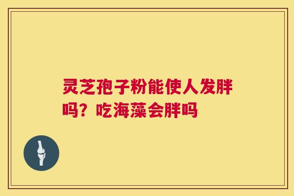 灵芝孢子粉能使人发胖吗?吃海藻会胖吗 第1张 灵芝孢子粉能使人发胖吗?吃海藻会胖吗 第1张
