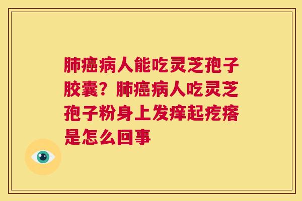 肺癌病人能吃灵芝孢子胶囊?肺癌病人吃灵芝孢子粉身上发痒起疙瘩是怎么回事 第1张 肺癌病人能吃灵芝孢子胶囊?肺癌病人吃灵芝孢子粉身上发痒起疙瘩是怎么回事 第1张