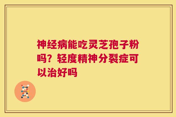 神经病能吃灵芝孢子粉吗?轻度精神分裂症可以治好吗 第1张 神经病能吃灵芝孢子粉吗?轻度精神分裂症可以治好吗 第1张