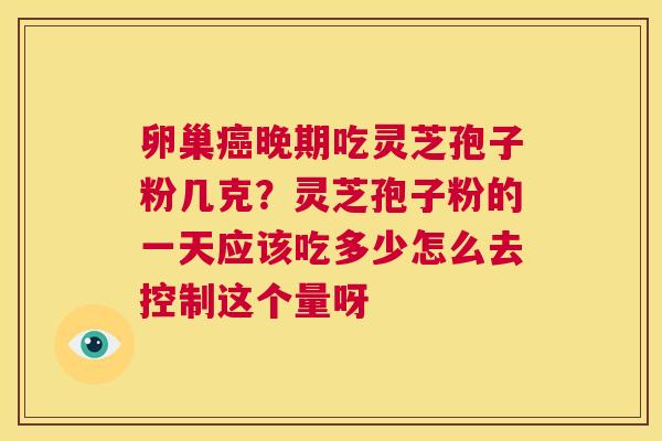 卵巢癌晚期吃灵芝孢子粉几克？灵芝孢子粉的一天应该吃多少怎么去控制这个量呀  第1张