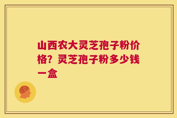 山西农大灵芝孢子粉价格?灵芝孢子粉多少钱一盒 第1张 山西农大灵芝孢子粉价格?灵芝孢子粉多少钱一盒 第1张