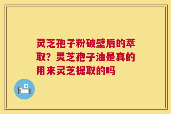 灵芝孢子粉破壁后的萃取？灵芝孢子油是真的用来灵芝提取的吗  第1张