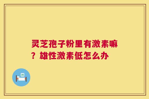 灵芝孢子粉里有激素嘛?雄性激素低怎么办 第1张 灵芝孢子粉里有激素嘛?雄性激素低怎么办 第1张