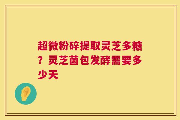 超微粉碎提取灵芝多糖?灵芝菌包发酵需要多少天 第1张 超微粉碎提取灵芝多糖?灵芝菌包发酵需要多少天 第1张