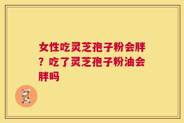 女性吃灵芝孢子粉会胖？吃了灵芝孢子粉油会胖吗  第1张