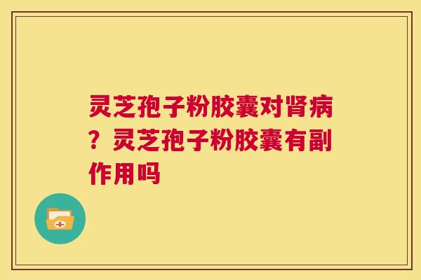 灵芝孢子粉胶囊对肾病？灵芝孢子粉胶囊有副作用吗  第1张